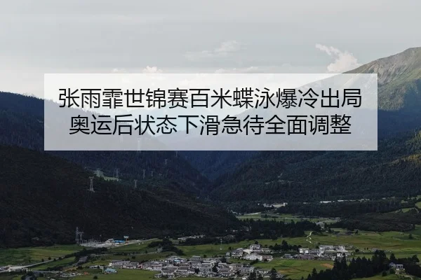 张雨霏世锦赛百米蝶泳爆冷出局 奥运后状态下滑急待全面调整