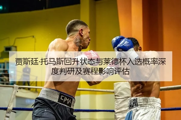 贾斯廷·托马斯回升状态与莱德杯入选概率深度判研及赛程影响评估
