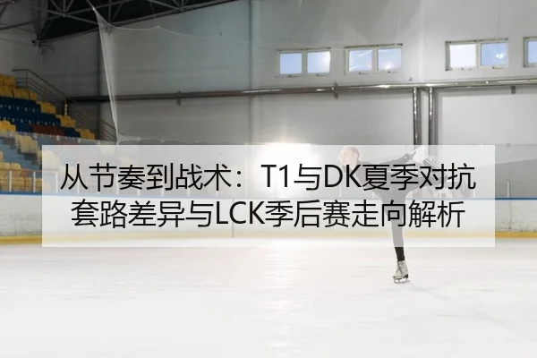 从节奏到战术：T1与DK夏季对抗套路差异与LCK季后赛走向解析