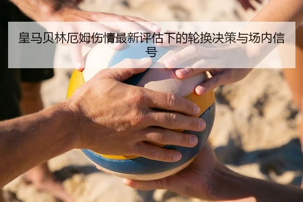 皇马贝林厄姆伤情最新评估下的轮换决策与场内信号